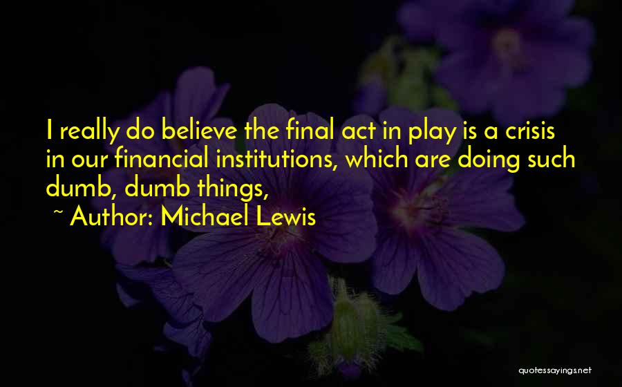 Michael Lewis Quotes: I Really Do Believe The Final Act In Play Is A Crisis In Our Financial Institutions, Which Are Doing Such