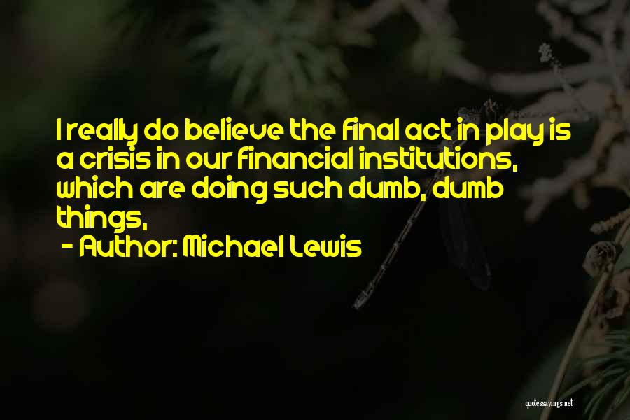 Michael Lewis Quotes: I Really Do Believe The Final Act In Play Is A Crisis In Our Financial Institutions, Which Are Doing Such