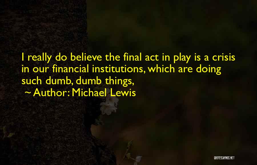 Michael Lewis Quotes: I Really Do Believe The Final Act In Play Is A Crisis In Our Financial Institutions, Which Are Doing Such