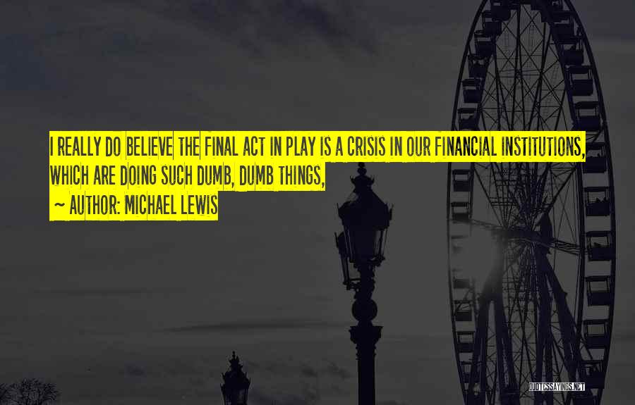 Michael Lewis Quotes: I Really Do Believe The Final Act In Play Is A Crisis In Our Financial Institutions, Which Are Doing Such