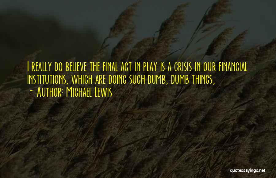 Michael Lewis Quotes: I Really Do Believe The Final Act In Play Is A Crisis In Our Financial Institutions, Which Are Doing Such