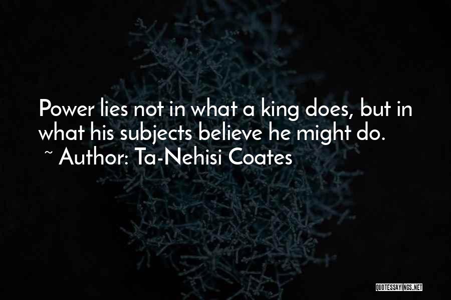 Ta-Nehisi Coates Quotes: Power Lies Not In What A King Does, But In What His Subjects Believe He Might Do.