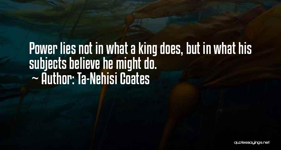 Ta-Nehisi Coates Quotes: Power Lies Not In What A King Does, But In What His Subjects Believe He Might Do.