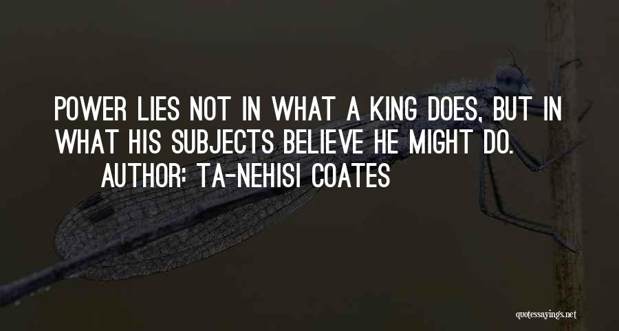 Ta-Nehisi Coates Quotes: Power Lies Not In What A King Does, But In What His Subjects Believe He Might Do.