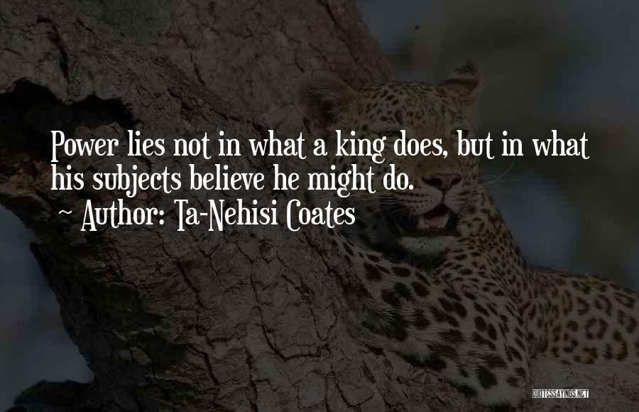 Ta-Nehisi Coates Quotes: Power Lies Not In What A King Does, But In What His Subjects Believe He Might Do.