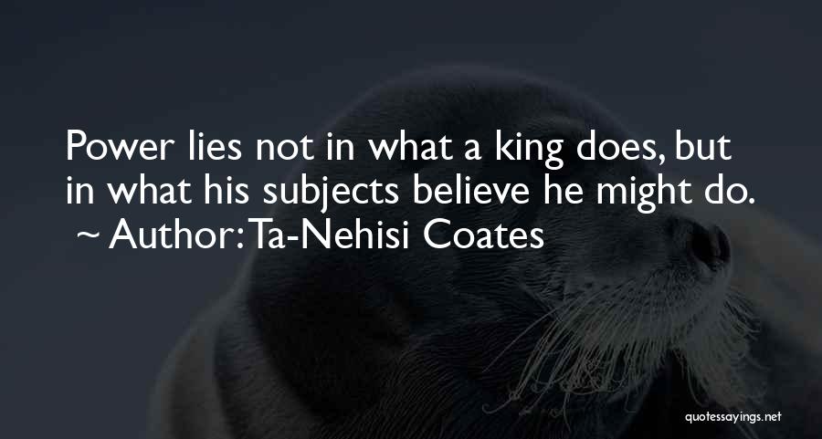 Ta-Nehisi Coates Quotes: Power Lies Not In What A King Does, But In What His Subjects Believe He Might Do.