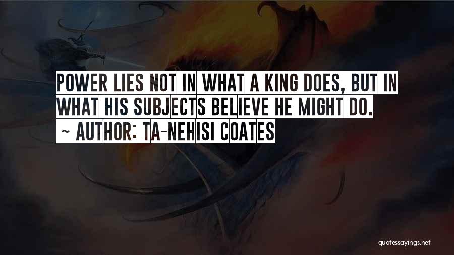 Ta-Nehisi Coates Quotes: Power Lies Not In What A King Does, But In What His Subjects Believe He Might Do.