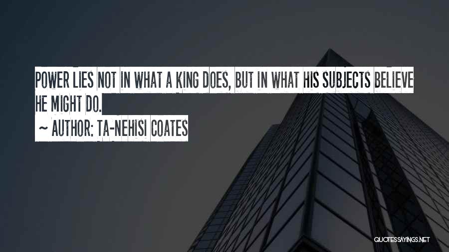 Ta-Nehisi Coates Quotes: Power Lies Not In What A King Does, But In What His Subjects Believe He Might Do.