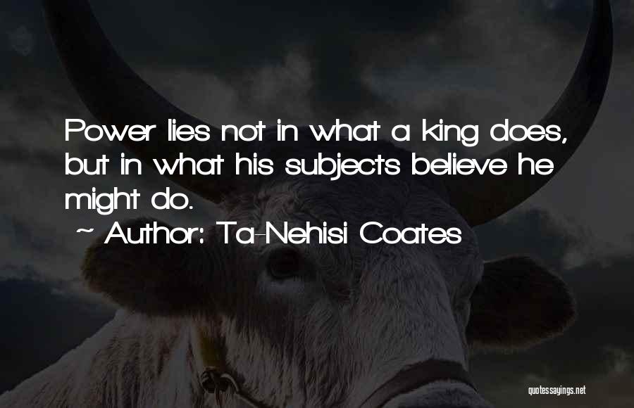 Ta-Nehisi Coates Quotes: Power Lies Not In What A King Does, But In What His Subjects Believe He Might Do.