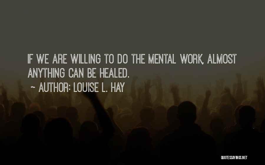 Louise L. Hay Quotes: If We Are Willing To Do The Mental Work, Almost Anything Can Be Healed.