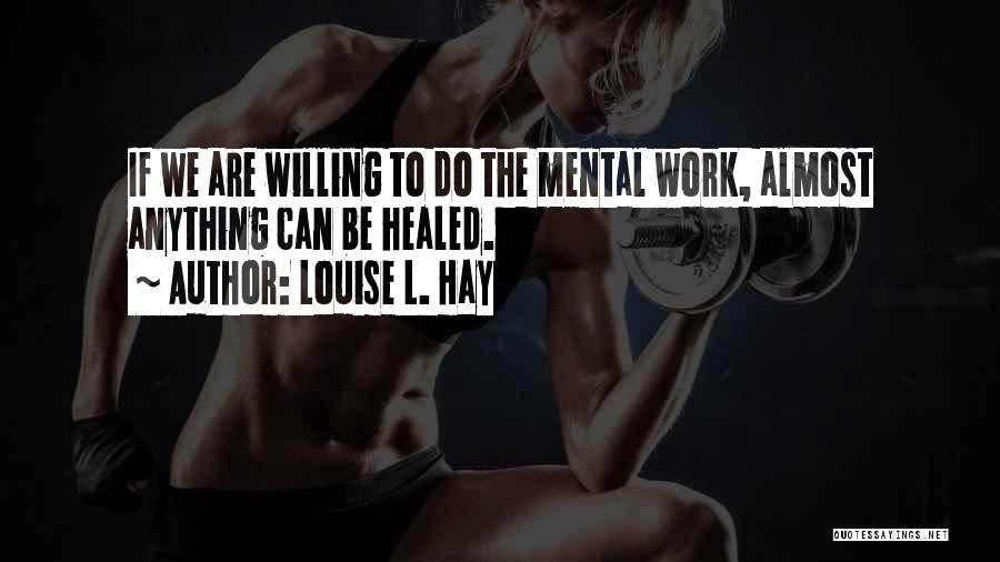 Louise L. Hay Quotes: If We Are Willing To Do The Mental Work, Almost Anything Can Be Healed.