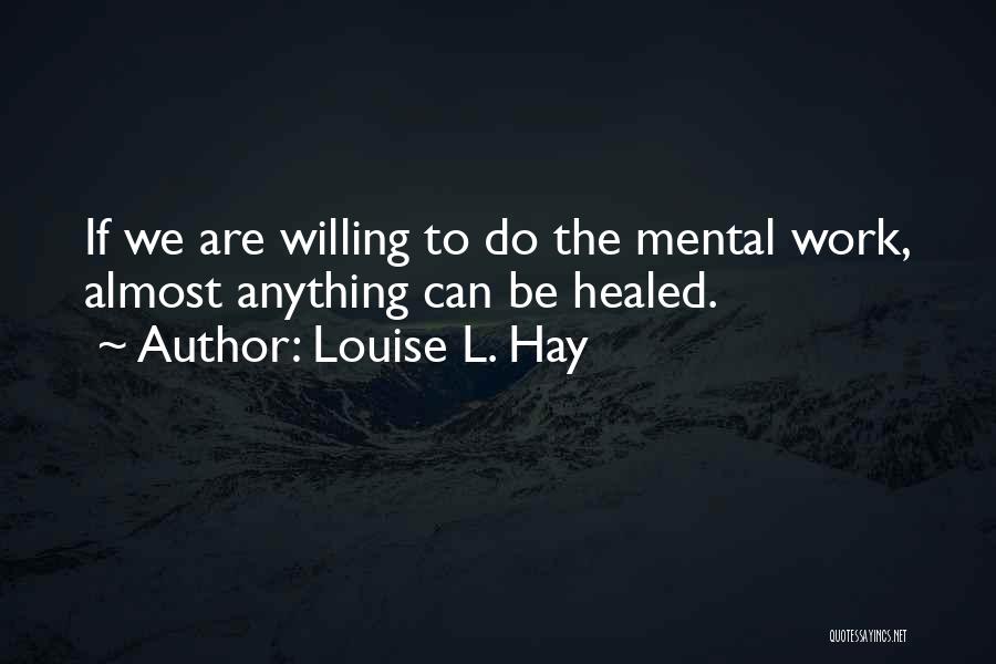 Louise L. Hay Quotes: If We Are Willing To Do The Mental Work, Almost Anything Can Be Healed.