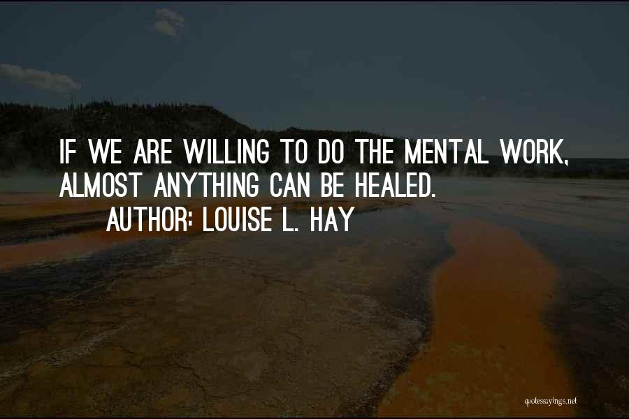 Louise L. Hay Quotes: If We Are Willing To Do The Mental Work, Almost Anything Can Be Healed.