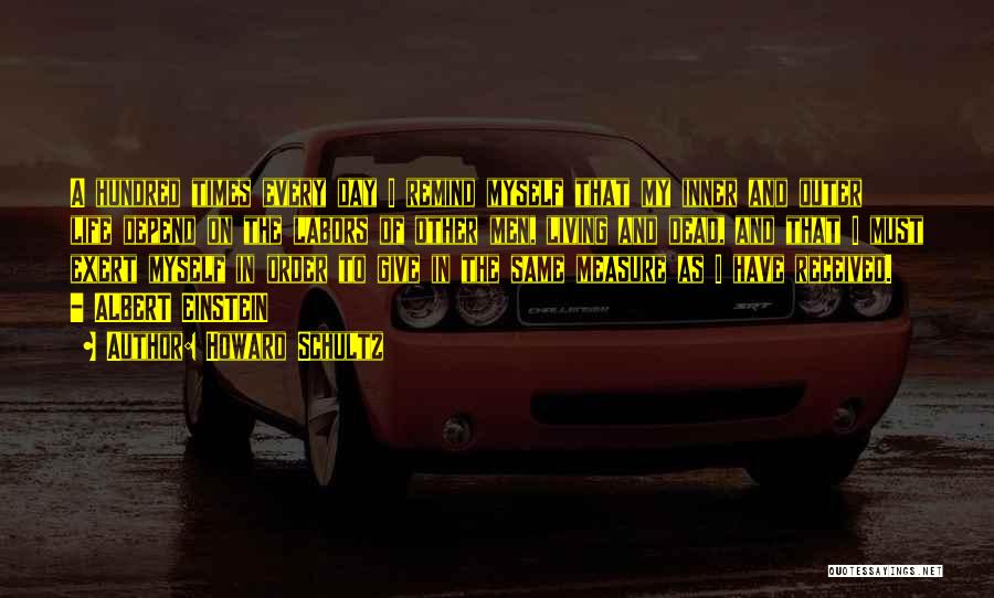 Howard Schultz Quotes: A Hundred Times Every Day I Remind Myself That My Inner And Outer Life Depend On The Labors Of Other