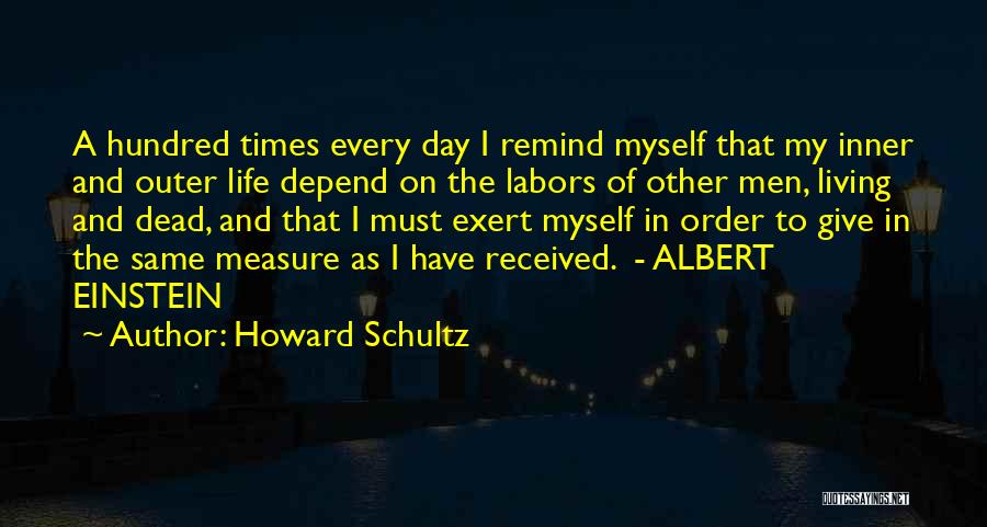 Howard Schultz Quotes: A Hundred Times Every Day I Remind Myself That My Inner And Outer Life Depend On The Labors Of Other