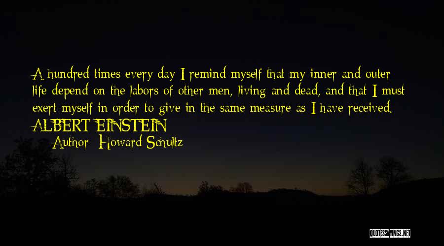 Howard Schultz Quotes: A Hundred Times Every Day I Remind Myself That My Inner And Outer Life Depend On The Labors Of Other