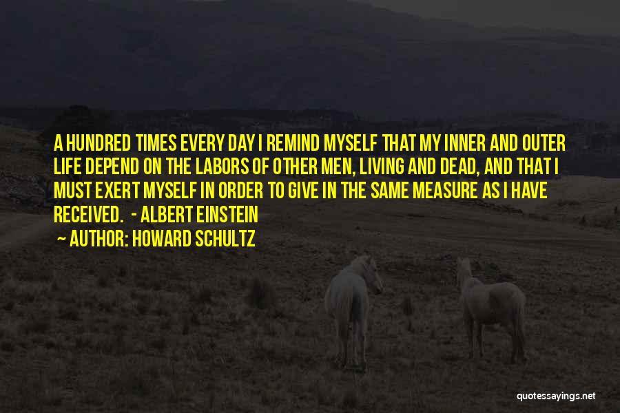 Howard Schultz Quotes: A Hundred Times Every Day I Remind Myself That My Inner And Outer Life Depend On The Labors Of Other