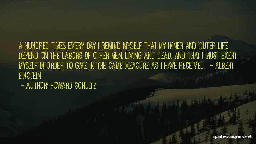 Howard Schultz Quotes: A Hundred Times Every Day I Remind Myself That My Inner And Outer Life Depend On The Labors Of Other