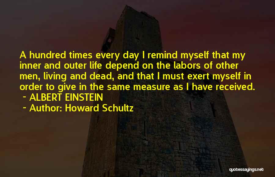 Howard Schultz Quotes: A Hundred Times Every Day I Remind Myself That My Inner And Outer Life Depend On The Labors Of Other