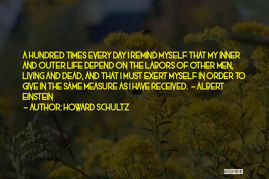 Howard Schultz Quotes: A Hundred Times Every Day I Remind Myself That My Inner And Outer Life Depend On The Labors Of Other