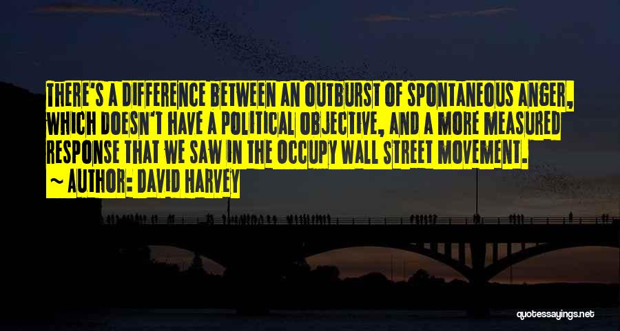 David Harvey Quotes: There's A Difference Between An Outburst Of Spontaneous Anger, Which Doesn't Have A Political Objective, And A More Measured Response