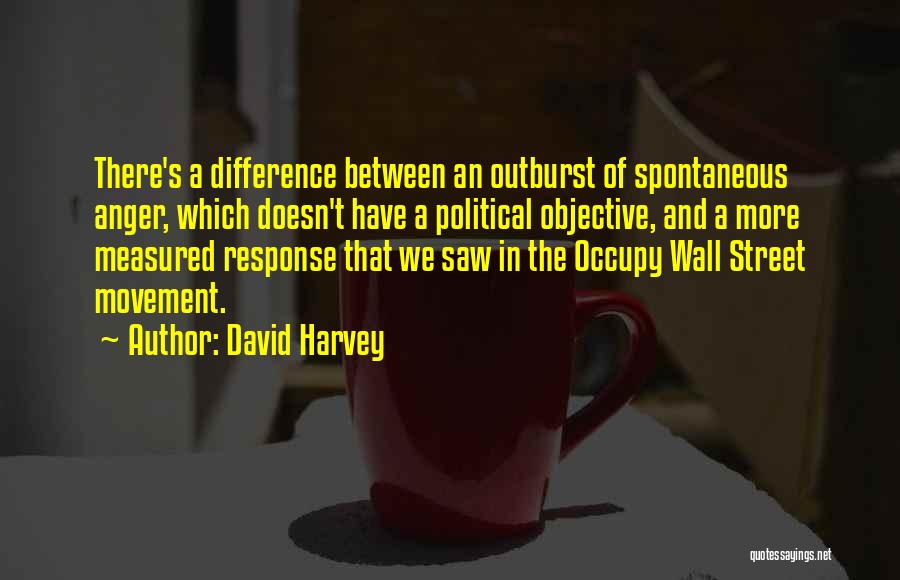 David Harvey Quotes: There's A Difference Between An Outburst Of Spontaneous Anger, Which Doesn't Have A Political Objective, And A More Measured Response