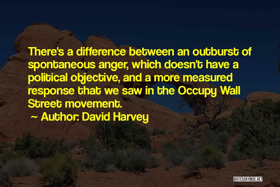 David Harvey Quotes: There's A Difference Between An Outburst Of Spontaneous Anger, Which Doesn't Have A Political Objective, And A More Measured Response