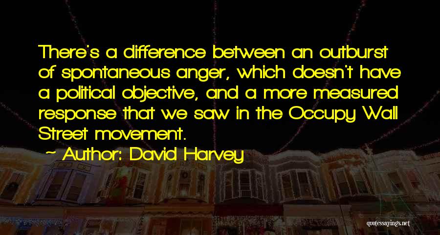 David Harvey Quotes: There's A Difference Between An Outburst Of Spontaneous Anger, Which Doesn't Have A Political Objective, And A More Measured Response