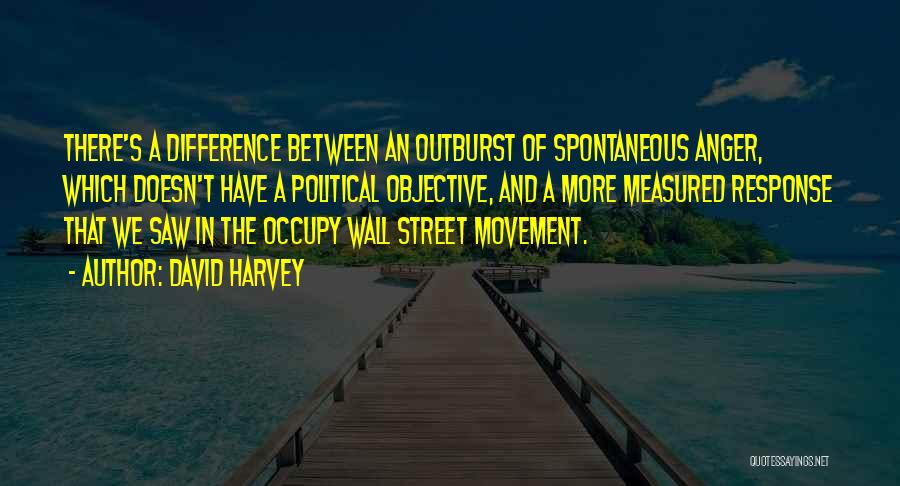 David Harvey Quotes: There's A Difference Between An Outburst Of Spontaneous Anger, Which Doesn't Have A Political Objective, And A More Measured Response