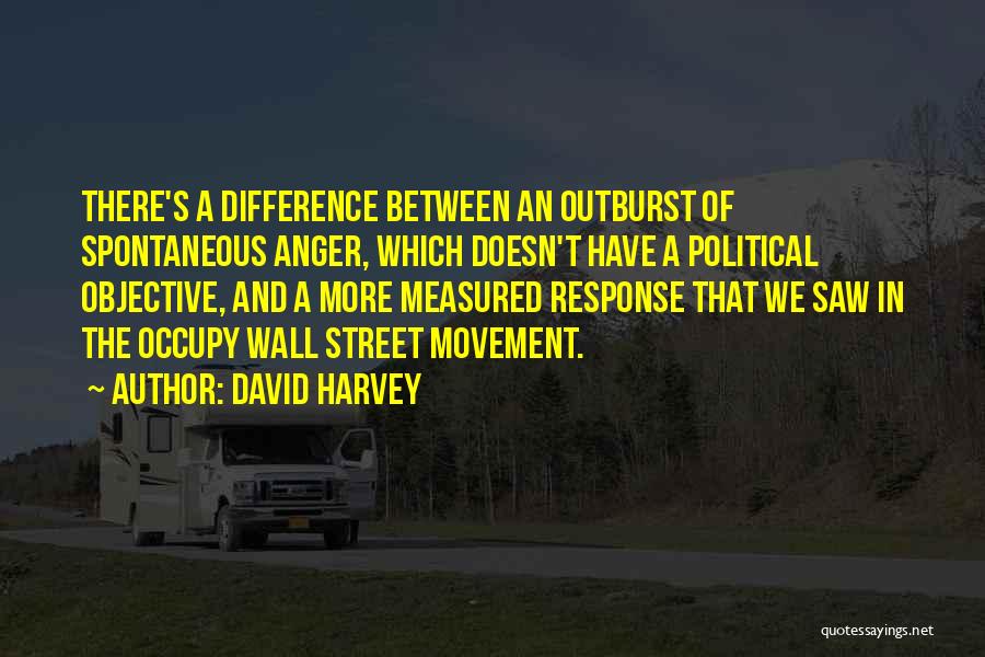 David Harvey Quotes: There's A Difference Between An Outburst Of Spontaneous Anger, Which Doesn't Have A Political Objective, And A More Measured Response