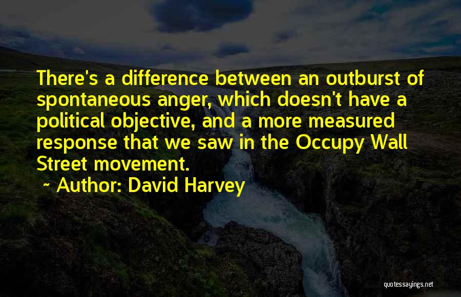 David Harvey Quotes: There's A Difference Between An Outburst Of Spontaneous Anger, Which Doesn't Have A Political Objective, And A More Measured Response