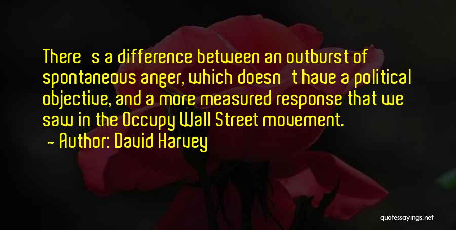 David Harvey Quotes: There's A Difference Between An Outburst Of Spontaneous Anger, Which Doesn't Have A Political Objective, And A More Measured Response