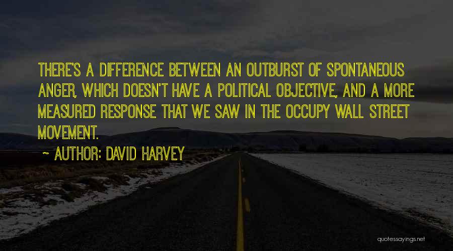 David Harvey Quotes: There's A Difference Between An Outburst Of Spontaneous Anger, Which Doesn't Have A Political Objective, And A More Measured Response