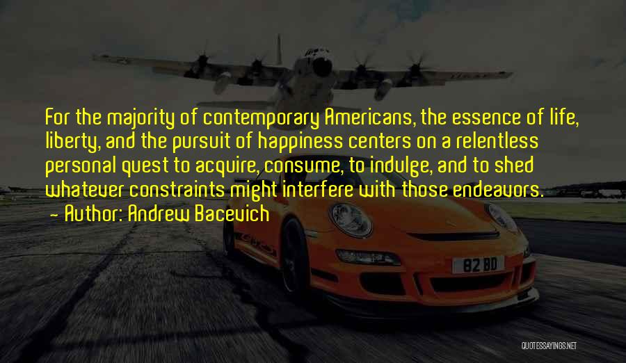 Andrew Bacevich Quotes: For The Majority Of Contemporary Americans, The Essence Of Life, Liberty, And The Pursuit Of Happiness Centers On A Relentless