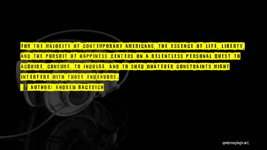 Andrew Bacevich Quotes: For The Majority Of Contemporary Americans, The Essence Of Life, Liberty, And The Pursuit Of Happiness Centers On A Relentless