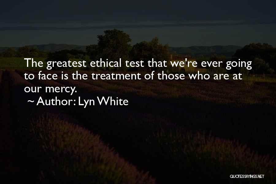 Lyn White Quotes: The Greatest Ethical Test That We're Ever Going To Face Is The Treatment Of Those Who Are At Our Mercy.