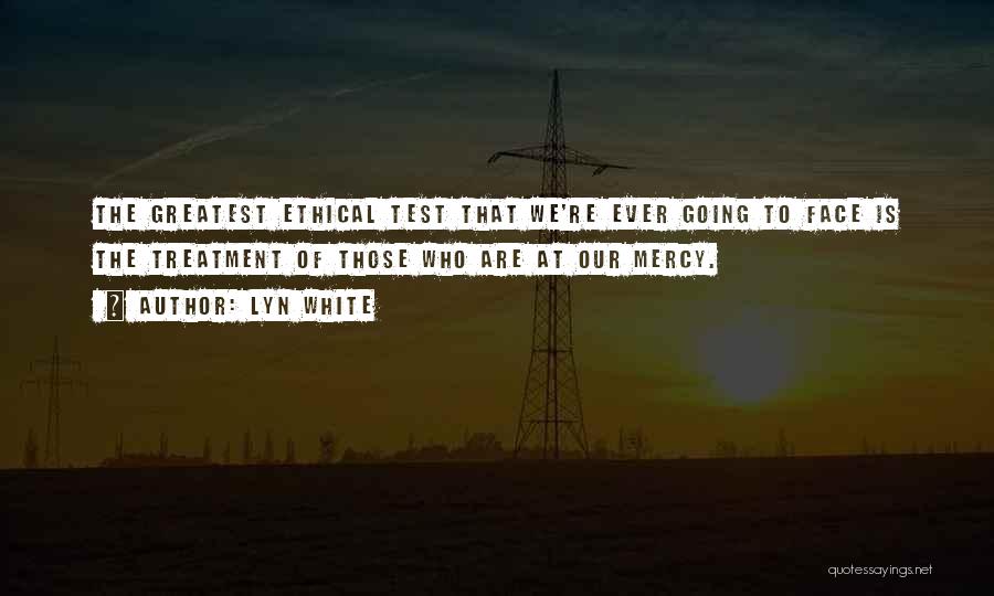 Lyn White Quotes: The Greatest Ethical Test That We're Ever Going To Face Is The Treatment Of Those Who Are At Our Mercy.