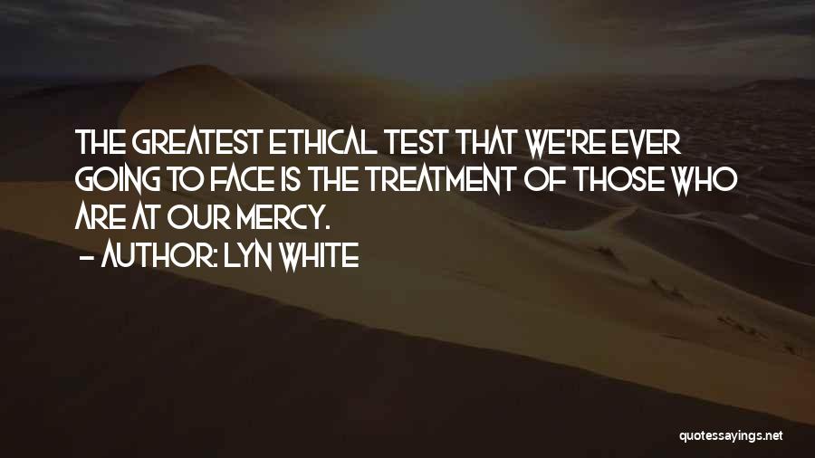 Lyn White Quotes: The Greatest Ethical Test That We're Ever Going To Face Is The Treatment Of Those Who Are At Our Mercy.