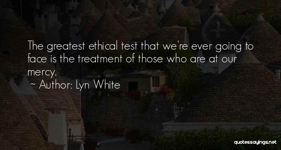 Lyn White Quotes: The Greatest Ethical Test That We're Ever Going To Face Is The Treatment Of Those Who Are At Our Mercy.