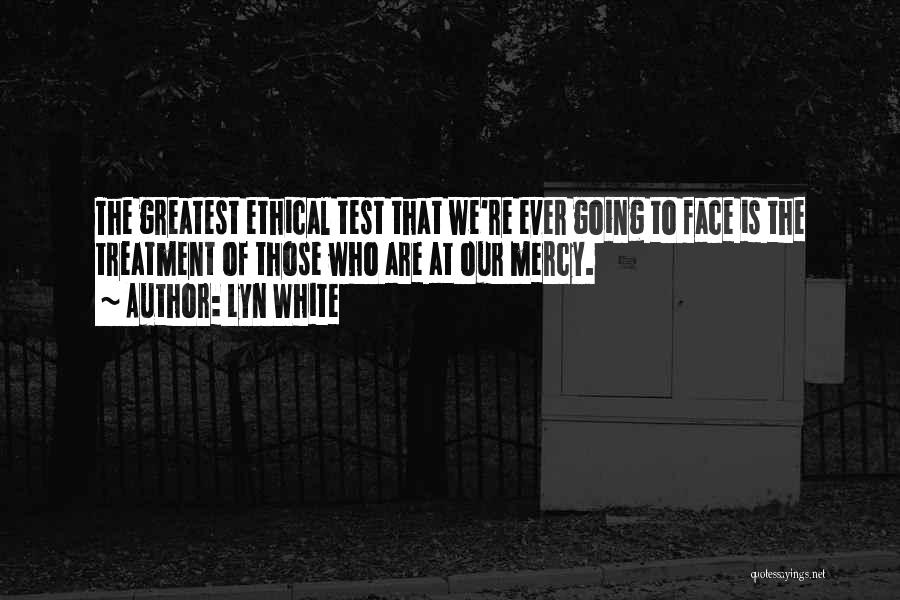 Lyn White Quotes: The Greatest Ethical Test That We're Ever Going To Face Is The Treatment Of Those Who Are At Our Mercy.