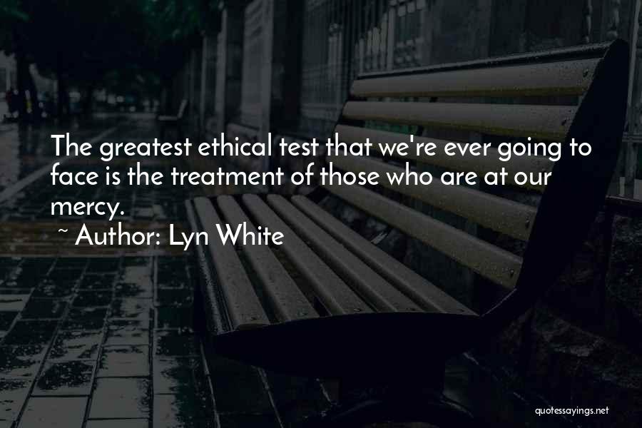 Lyn White Quotes: The Greatest Ethical Test That We're Ever Going To Face Is The Treatment Of Those Who Are At Our Mercy.