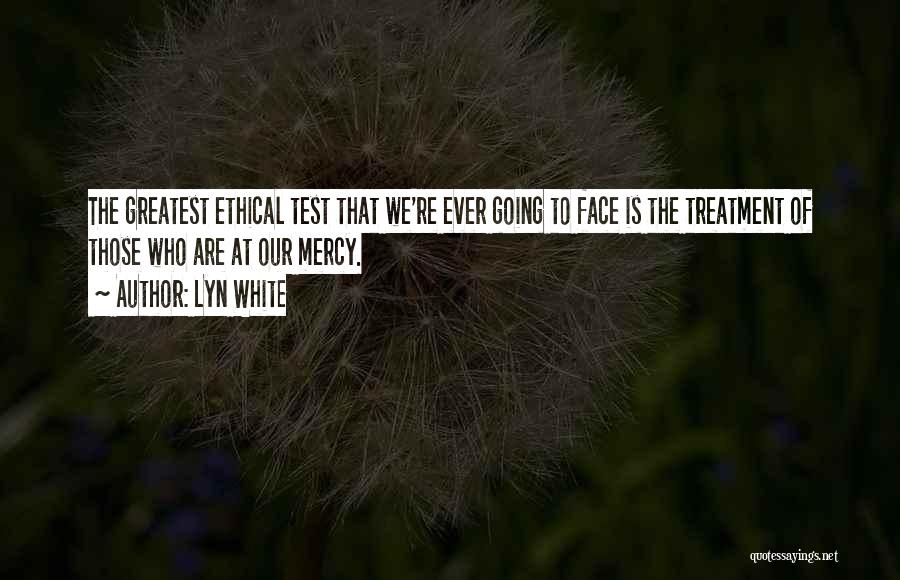 Lyn White Quotes: The Greatest Ethical Test That We're Ever Going To Face Is The Treatment Of Those Who Are At Our Mercy.