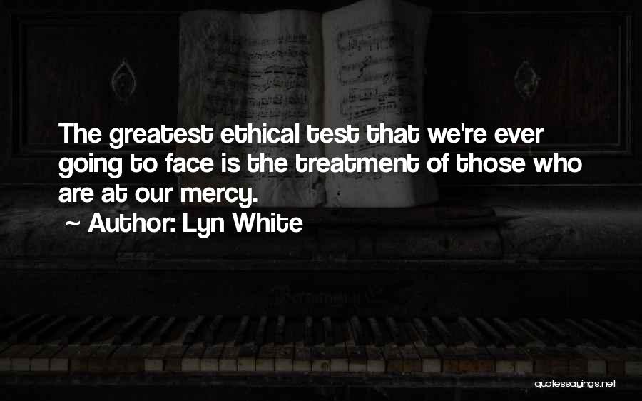 Lyn White Quotes: The Greatest Ethical Test That We're Ever Going To Face Is The Treatment Of Those Who Are At Our Mercy.