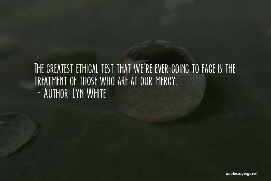 Lyn White Quotes: The Greatest Ethical Test That We're Ever Going To Face Is The Treatment Of Those Who Are At Our Mercy.