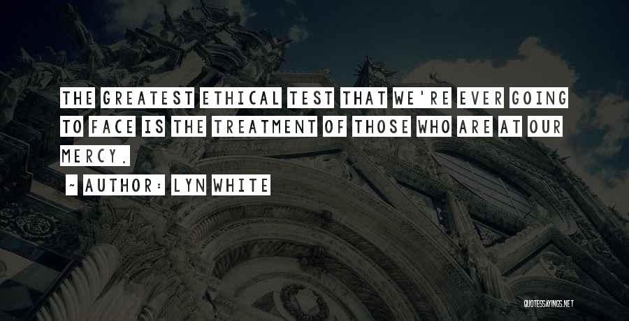 Lyn White Quotes: The Greatest Ethical Test That We're Ever Going To Face Is The Treatment Of Those Who Are At Our Mercy.