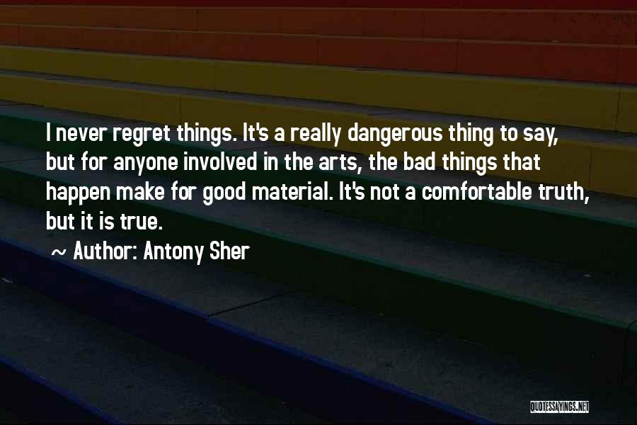 Antony Sher Quotes: I Never Regret Things. It's A Really Dangerous Thing To Say, But For Anyone Involved In The Arts, The Bad