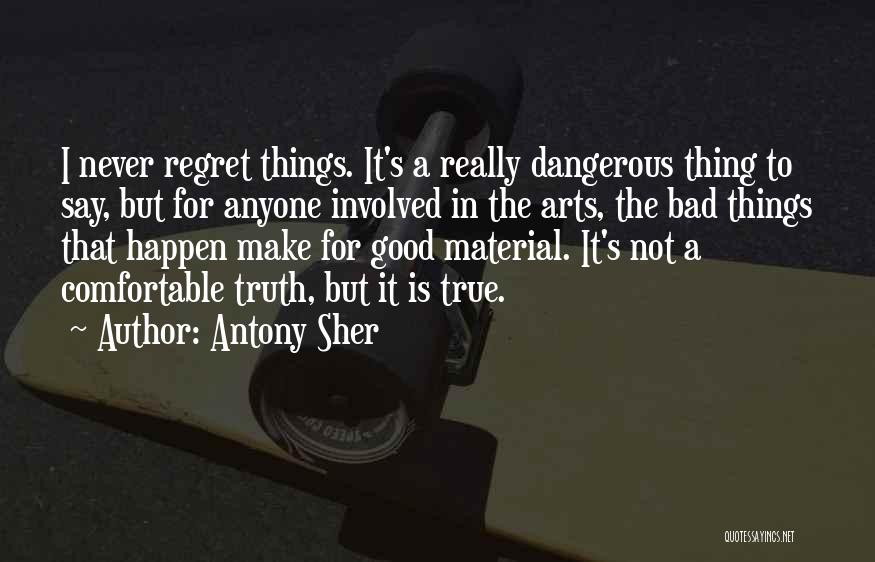 Antony Sher Quotes: I Never Regret Things. It's A Really Dangerous Thing To Say, But For Anyone Involved In The Arts, The Bad