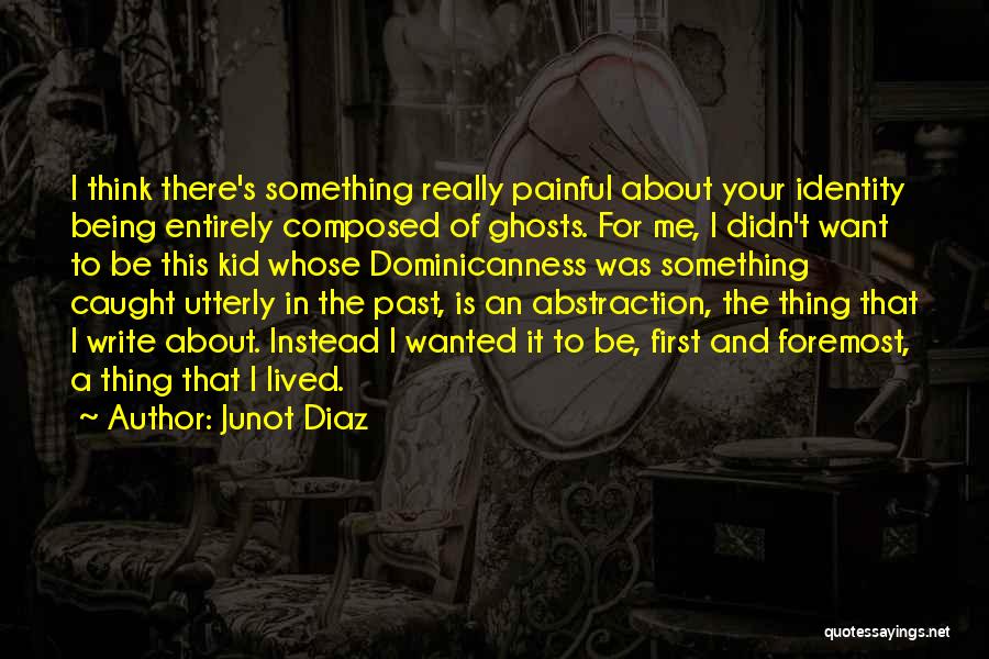 Junot Diaz Quotes: I Think There's Something Really Painful About Your Identity Being Entirely Composed Of Ghosts. For Me, I Didn't Want To