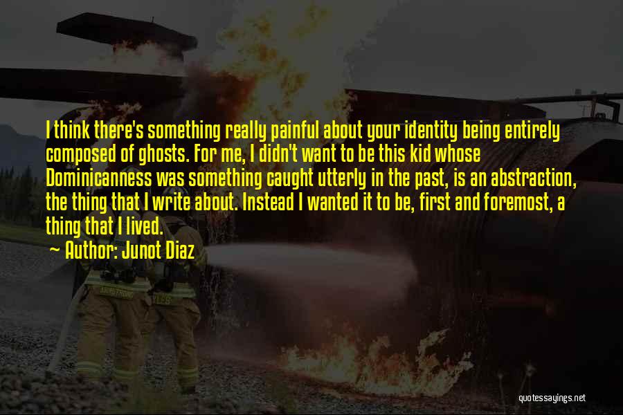 Junot Diaz Quotes: I Think There's Something Really Painful About Your Identity Being Entirely Composed Of Ghosts. For Me, I Didn't Want To