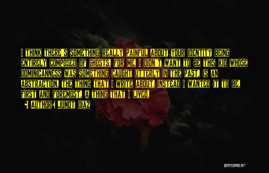 Junot Diaz Quotes: I Think There's Something Really Painful About Your Identity Being Entirely Composed Of Ghosts. For Me, I Didn't Want To